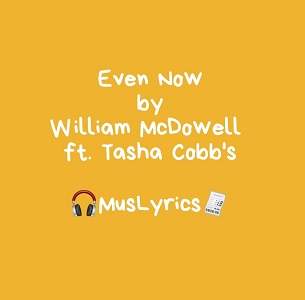 William McDowell – Even Now ft Tasha Cobbs Lyrics William McDowell – Even Now ft Tasha Cobbs Lyrics