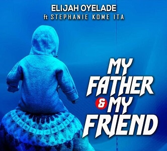 LYRICS My Father And My Friend – by Elijah Oyelade ft Stephanie