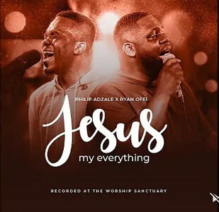 Lyrics – Jesus My Everything by Philip Adzale ft Ryan Ofei