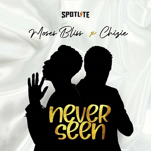 Lyrics NEVER SEEN by Moses Bliss ft CHIZIE