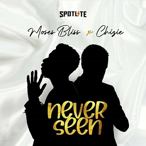 Lyrics NEVER SEEN by Moses Bliss ft CHIZIE Lyrics NEVER SEEN by Moses Bliss ft CHIZIE